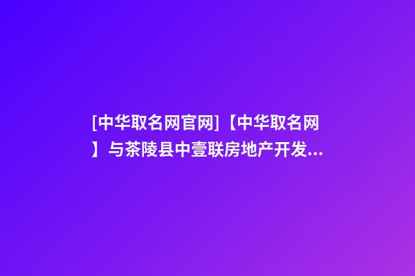 [中华取名网官网]【中华取名网】与茶陵县中壹联房地产开发有限公司签约-第1张-公司起名-玄机派